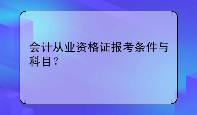会计从业资格证报考条件与科目？