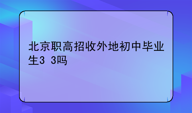 北京职高招收外地初中毕业生3+3吗