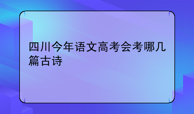 四川今年语文高考会考哪几篇古诗