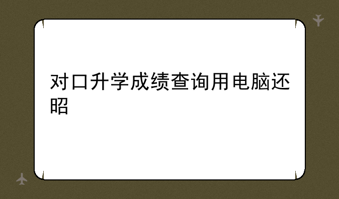 对口升学成绩查询用电脑还是手机