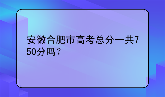 安徽合肥市高考总分一共750分吗？