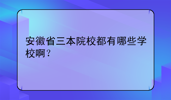 安徽省三本院校都有哪些学校啊？