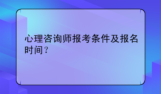 心理咨询师报考条件及报名时间？