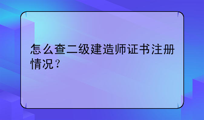 怎么查二级建造师证书注册情况？
