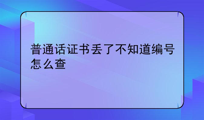 普通话证书丢了不知道编号怎么查