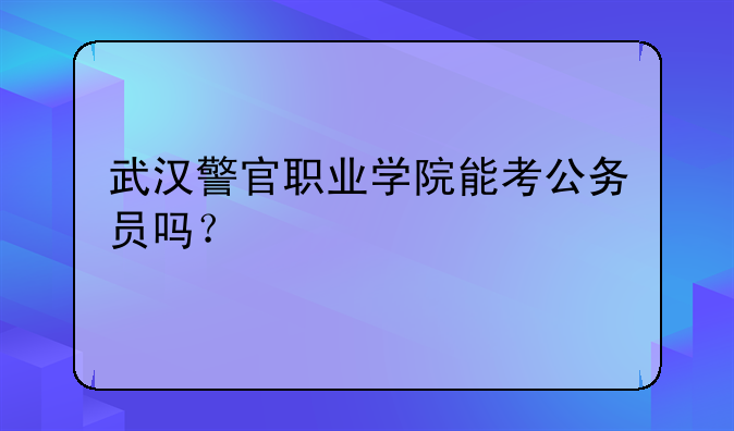 武汉警官职业学院能考公务员吗？