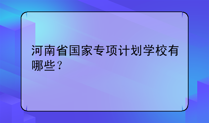河南省国家专项计划学校有哪些？