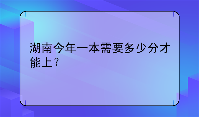 湖南今年一本需要多少分才能上？
