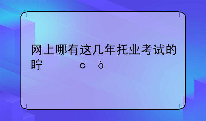 网上哪有这几年托业考试的真题？