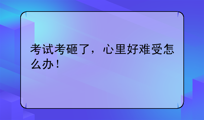 考试考砸了，心里好难受怎么办！