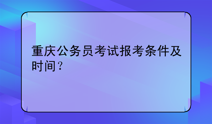 重庆公务员考试报考条件及时间？