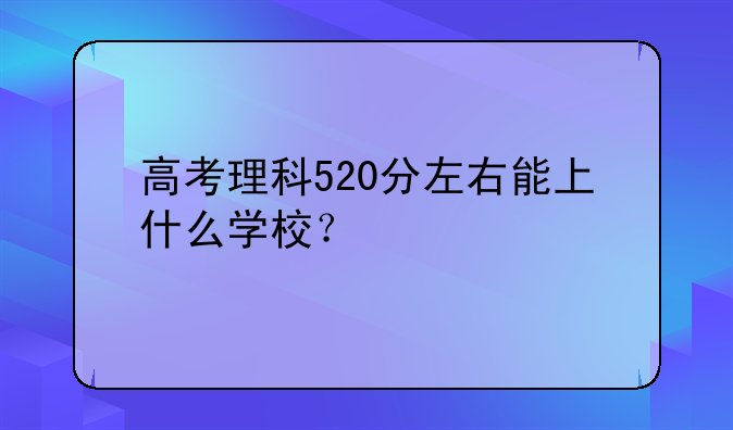 高考理科520分左右能上什么学校？
