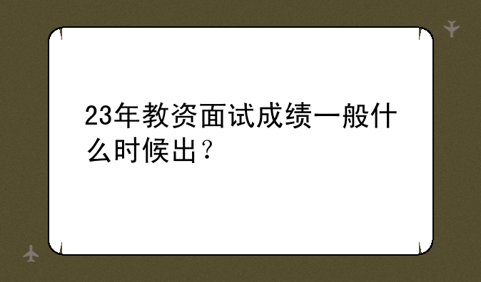23年教资面试成绩一般什么时候出？