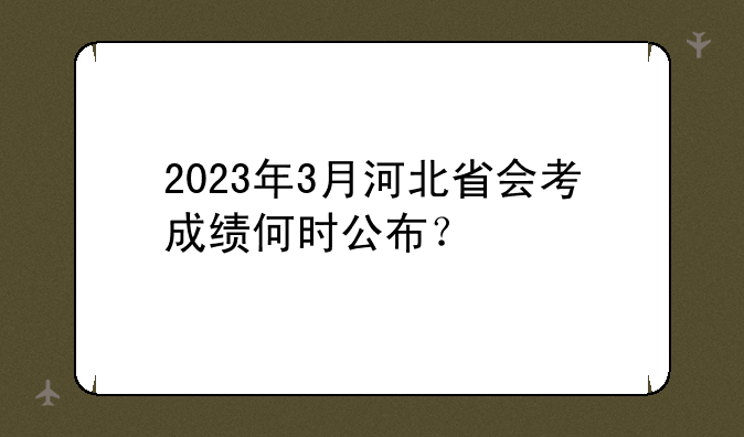 2023年3月河北省会考成绩何时公布？