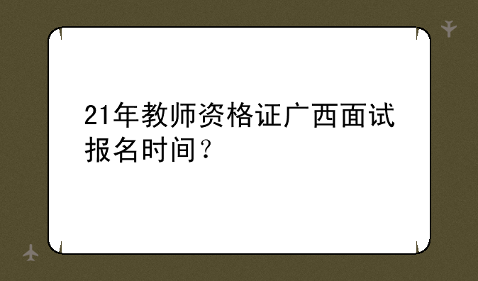 21年教师资格证广西面试报名时间？