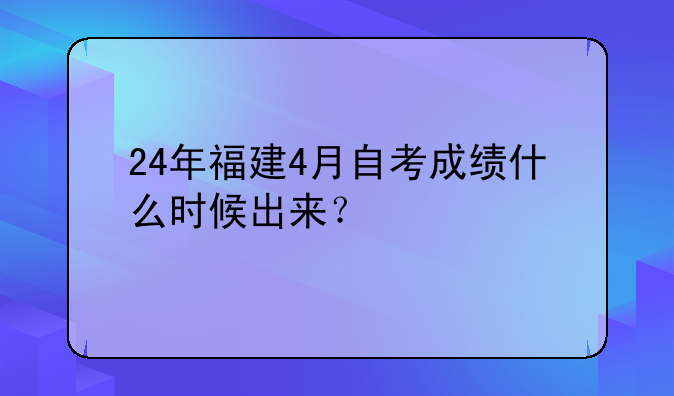24年福建4月自考成绩什么时候出来？