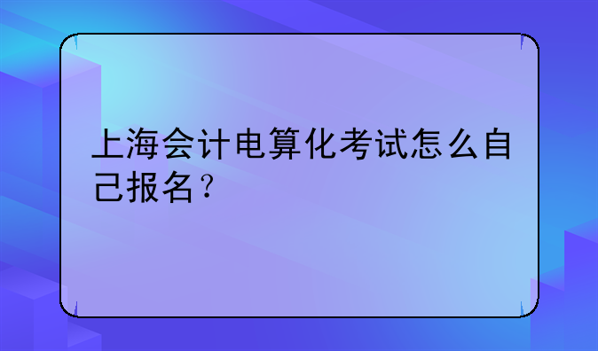 上海会计电算化考试怎么自己报名？