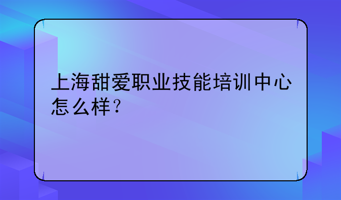 上海甜爱职业技能培训中心怎么样？