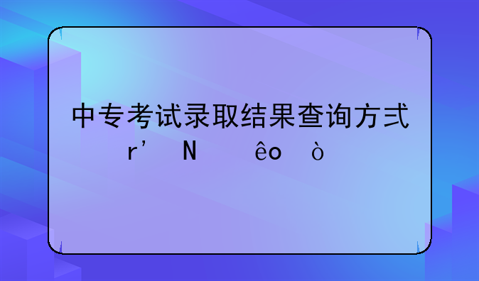 中专考试录取结果查询方式有哪些？