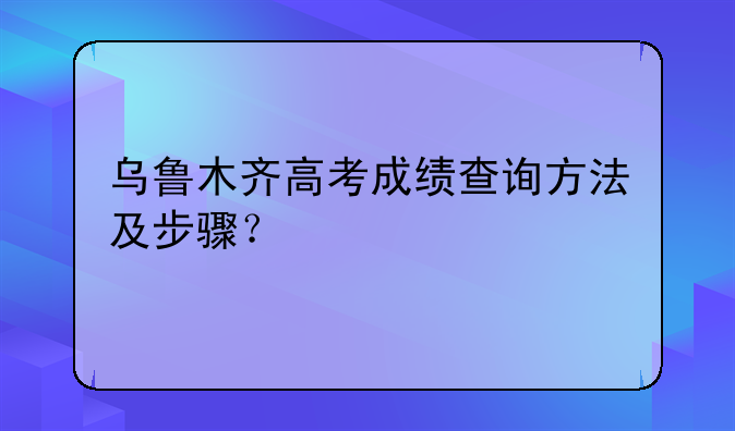 乌鲁木齐高考成绩查询方法及步骤？