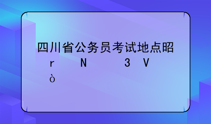 四川省公务员考试地点是在哪里啊？