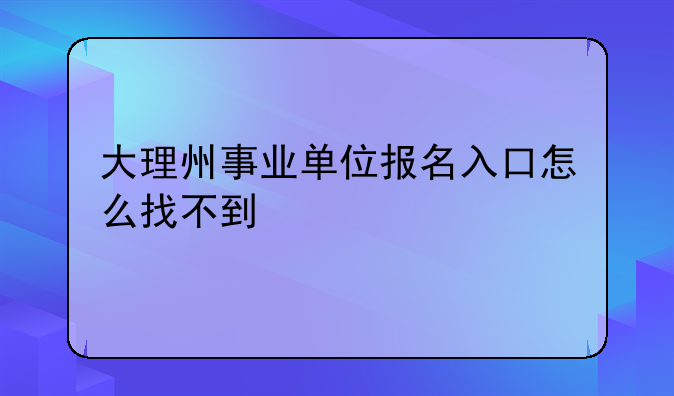 大理州事业单位报名入口怎么找不到