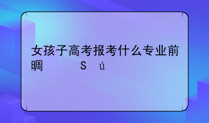 女孩子高考报考什么专业前景比较好