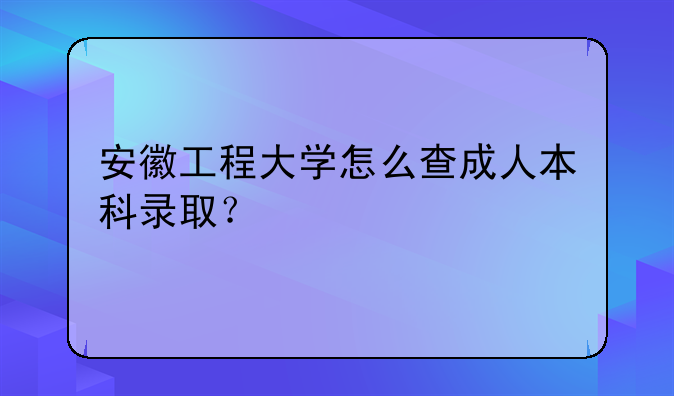 安徽工程大学怎么查成人本科录取？
