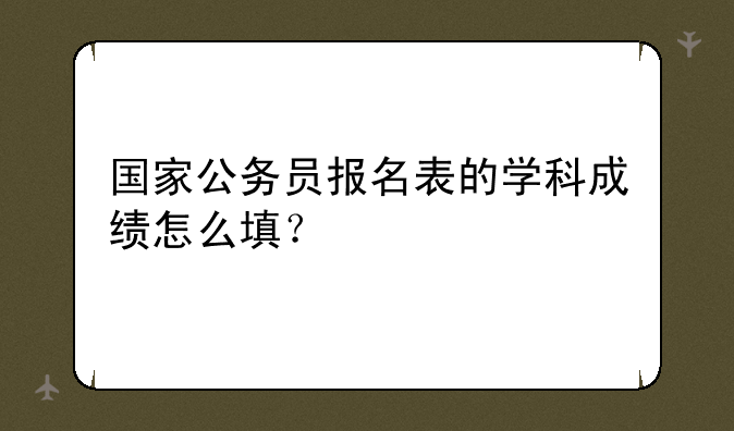 国家公务员报名表的学科成绩怎么填？