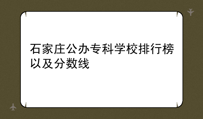 石家庄公办专科学校排行榜以及分数线