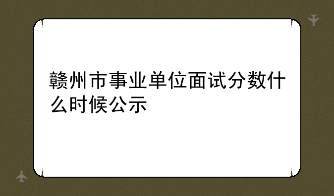 赣州市事业单位面试分数什么时候公示