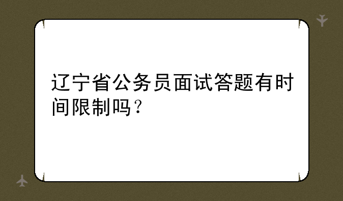 辽宁省公务员面试答题有时间限制吗？
