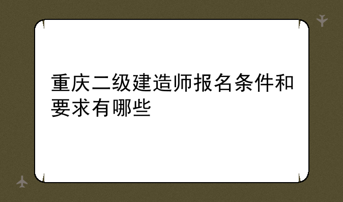 重庆二级建造师报名条件和要求有哪些