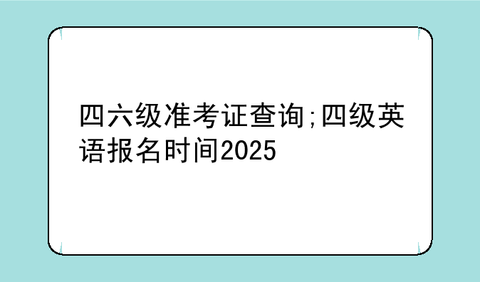 四六级准考证查询;四级英语报名时间2025