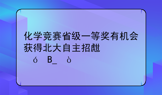 化学竞赛省级一等奖有机会获得北大自主招生资格吗？