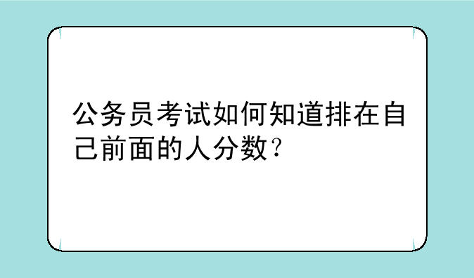 公务员考试如何知道排在自己前面的人分数？