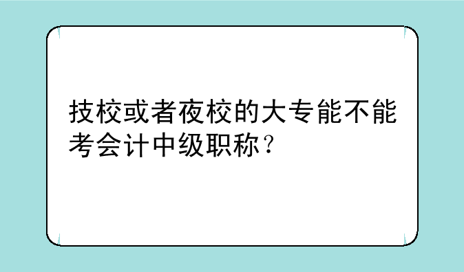 技校或者夜校的大专能不能考会计中级职称？