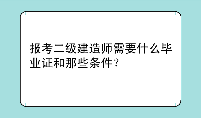 报考二级建造师需要什么毕业证和那些条件？