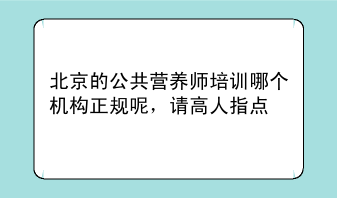 北京的公共营养师培训哪个机构正规呢，请高人指点