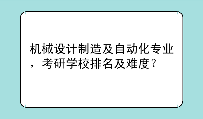 机械设计制造及自动化专业，考研学校排名及难度？