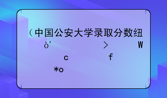 （中国公安大学录取分数线）中央司法警官学院视力要求