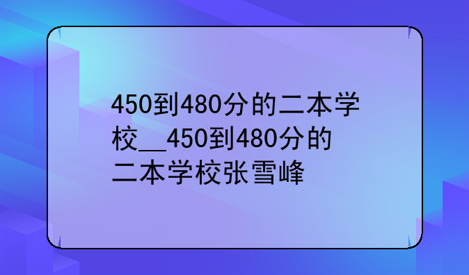 450到480分的二本学校__450到480分的二本学校张雪峰