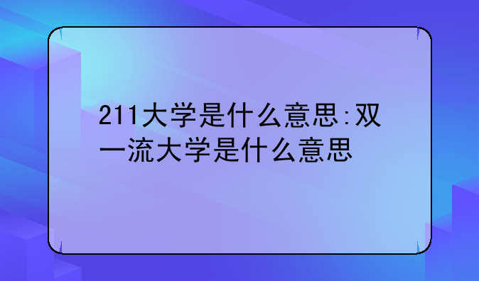 211大学是什么意思:双一流大学是什么意思