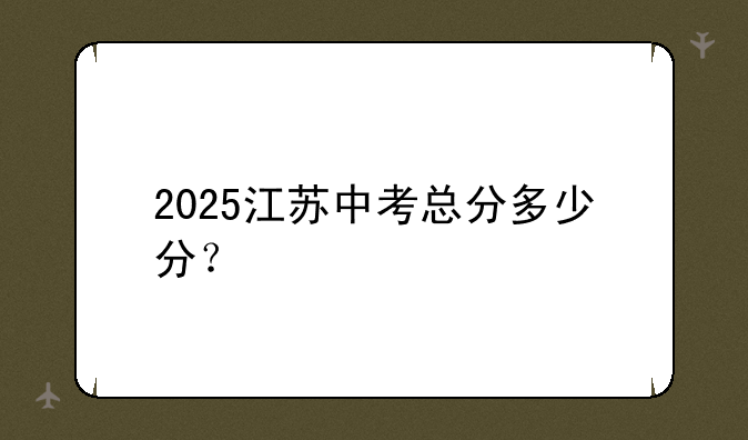 2025江苏中考总分多少分？
