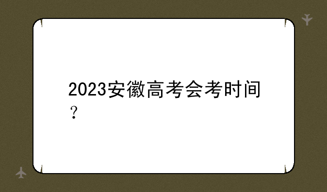 2023安徽高考会考时间？