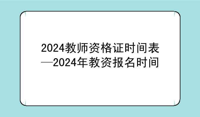 2024教师资格证时间表—2024年教资报名时间