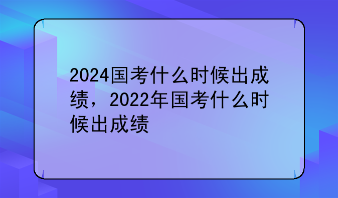 2024国考什么时候出成绩，2022年国考什么时候出成绩