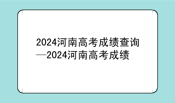 2024河南高考成绩查询—2024河南高考成绩