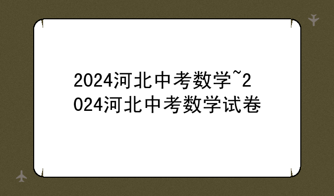 2024河北中考数学~2024河北中考数学试卷