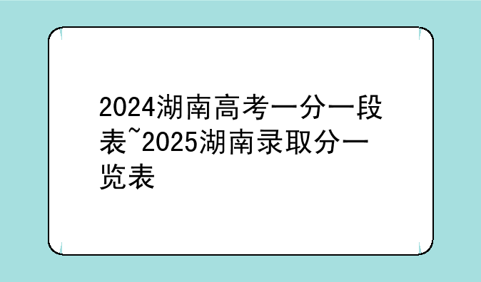 2024湖南高考一分一段表~2025湖南录取分一览表